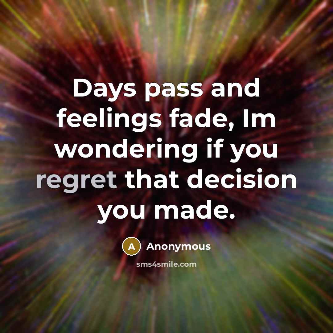 “Days pass and feelings fade, Im wondering if you regret…” quote by Anonymous