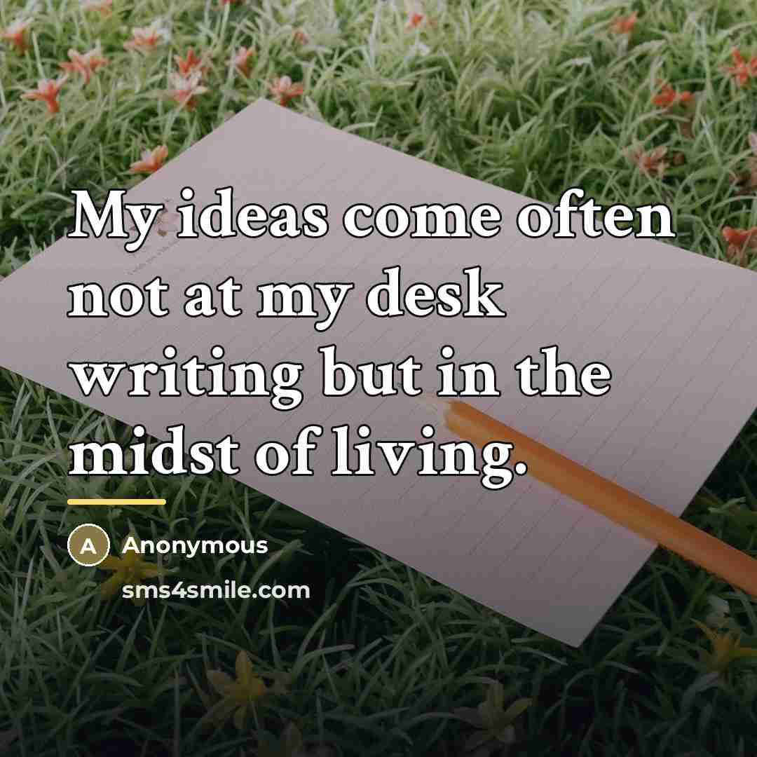 “My ideas come often not at my desk writing but…” quote by Anonymous