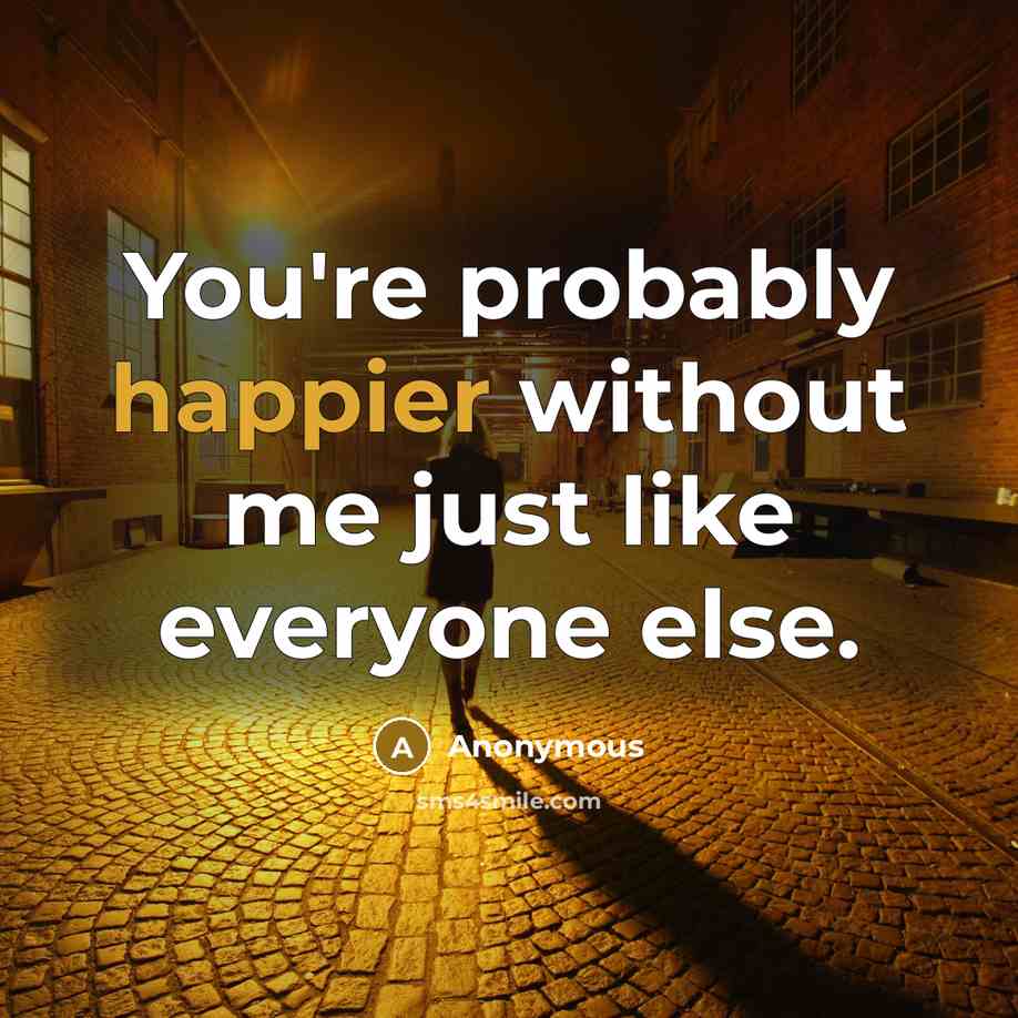 “You're probably happier without me just like everyone else.” quote by Anonymous