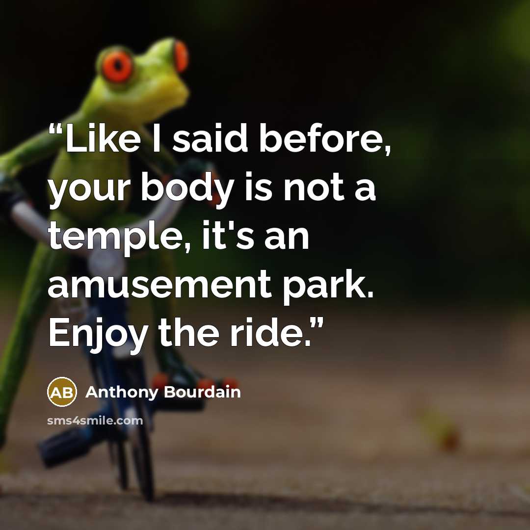 “Like I said before, your body is not a temple, it's an amusement park. Enjoy the ride.” quote by Anthony Bourdain
