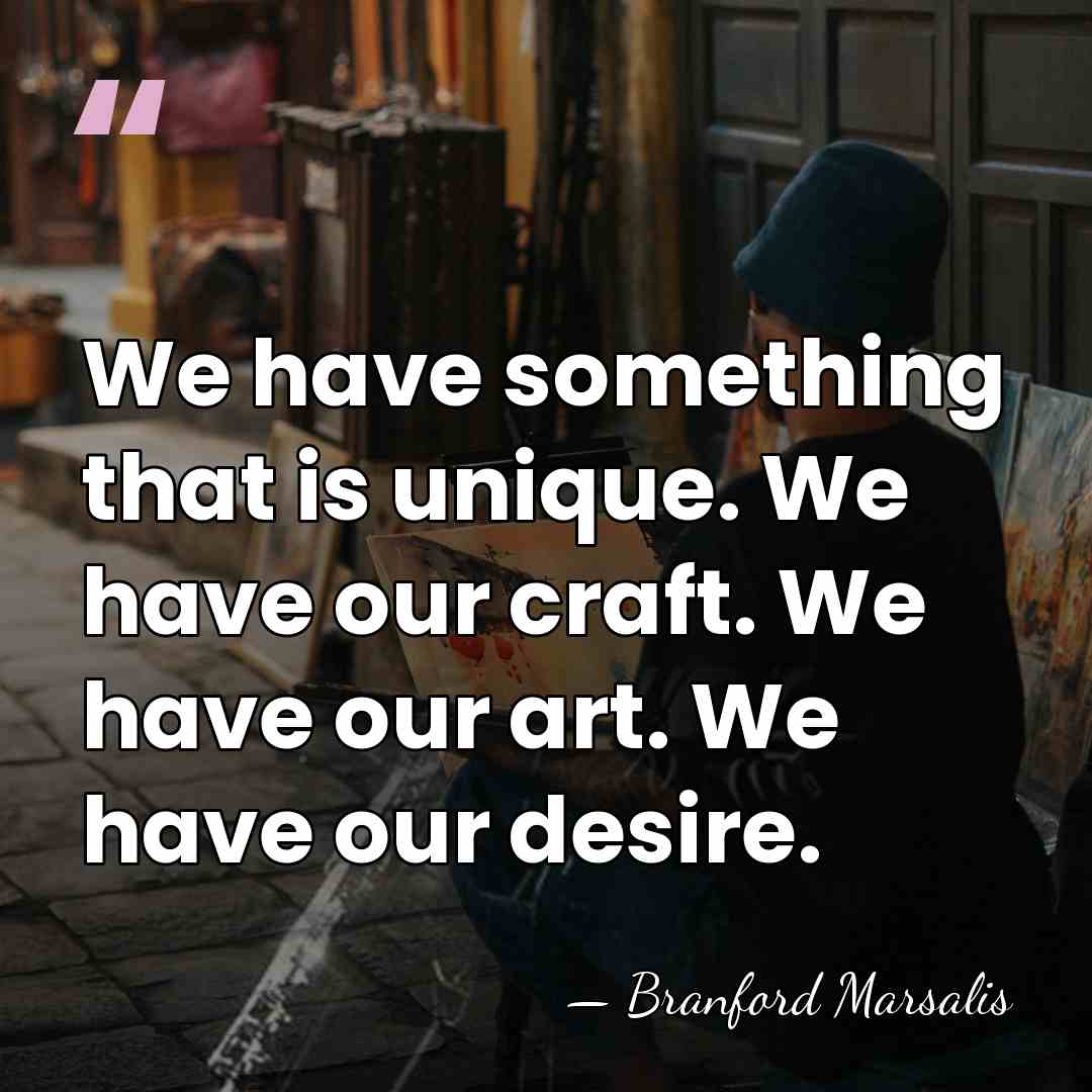 We have something that is unique. We have our craft. We have&hellip; - Branford Marsalis