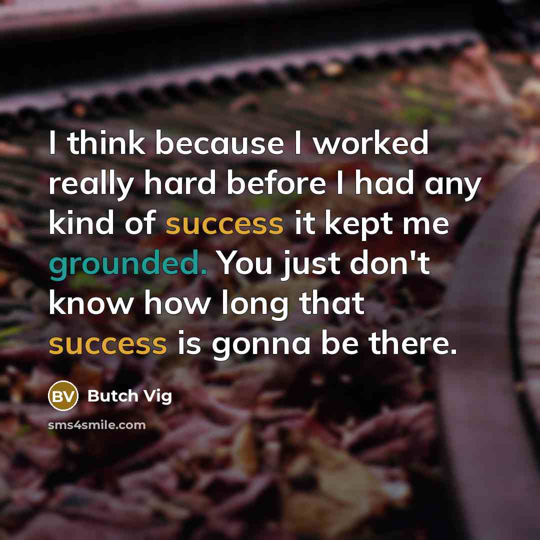 “I think because I worked really hard before I had any kind of success it kept me grounded. You just don't know how long that success is gonna be there.” quote by Butch Vig