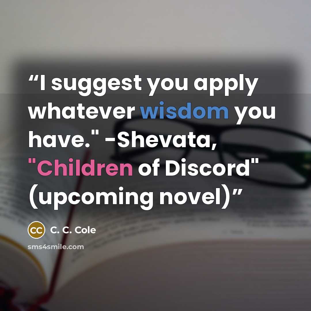 “I suggest you apply whatever wisdom you have." -Shevata, "Children of Discord" (upcoming novel)” quote by C. C. Cole