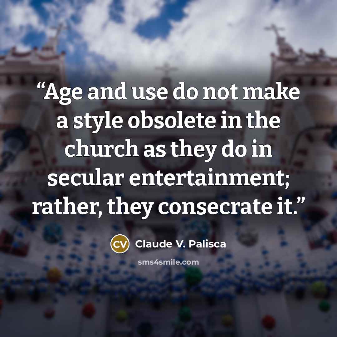 “Age and use do not make a style obsolete in the church as they do in secular entertainment; rather, they consecrate it.” quote by Claude V. Palisca