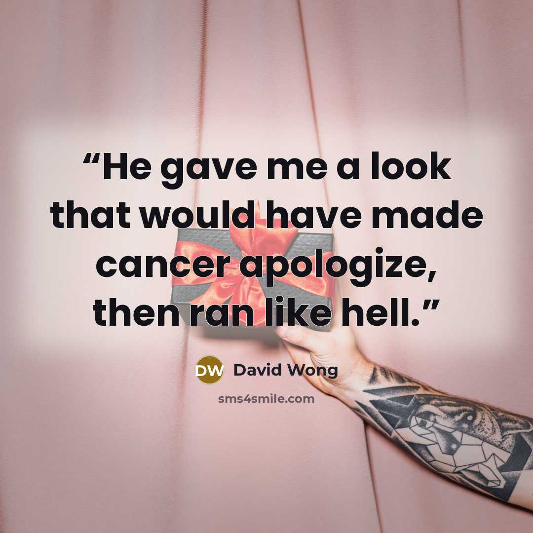 “He gave me a look that would have made cancer apologize, then ran like hell.” quote by David Wong