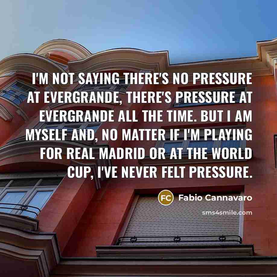 “I'm not saying there's no pressure at Evergrande, there's pressure at Evergrande all the time. But I am myself and, no matter if I'm playing for Real Madrid or at the World Cup, I've never felt pressure.” quote by Fabio Cannavaro