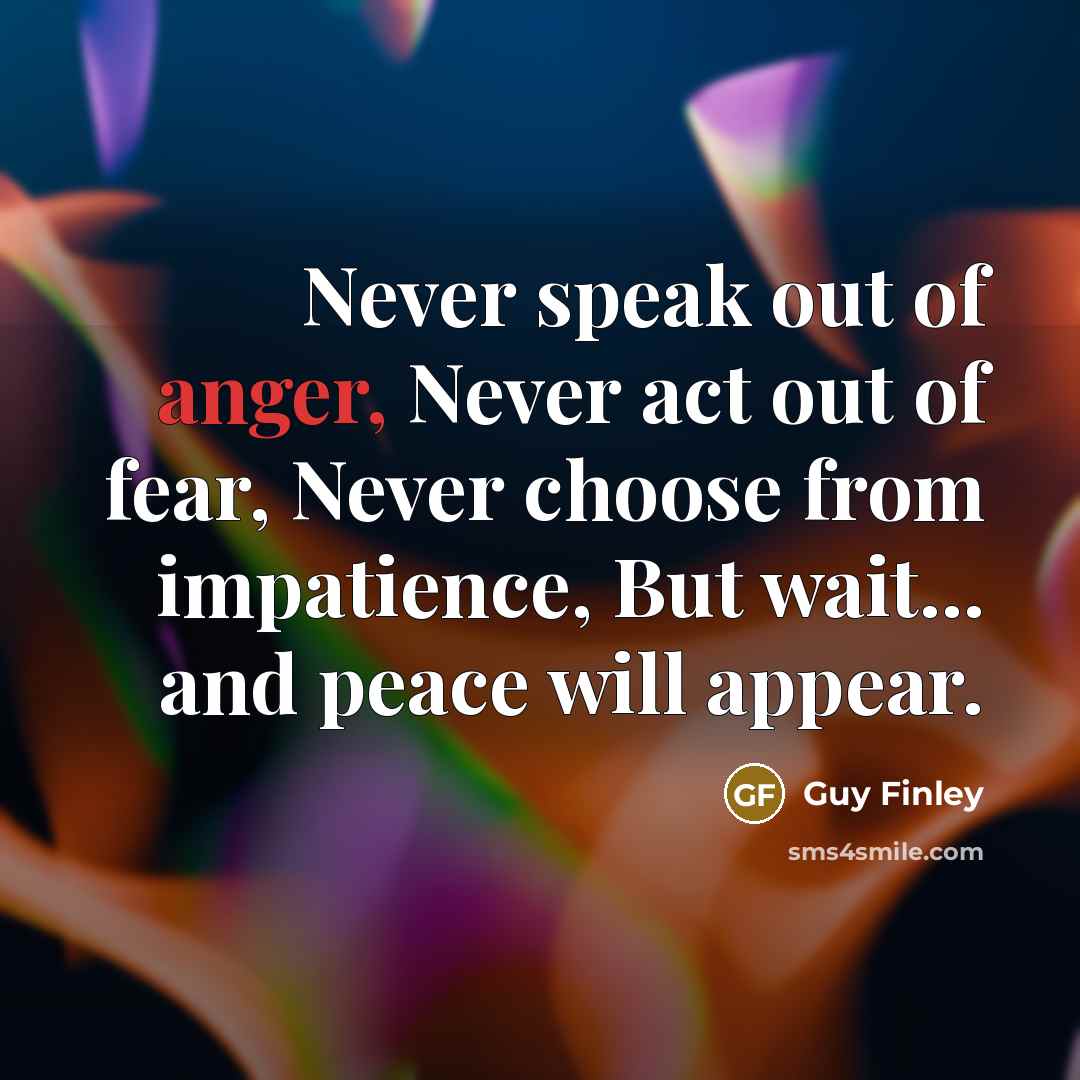 “Never speak out of anger, Never act out of fear,…” quote by Guy Finley