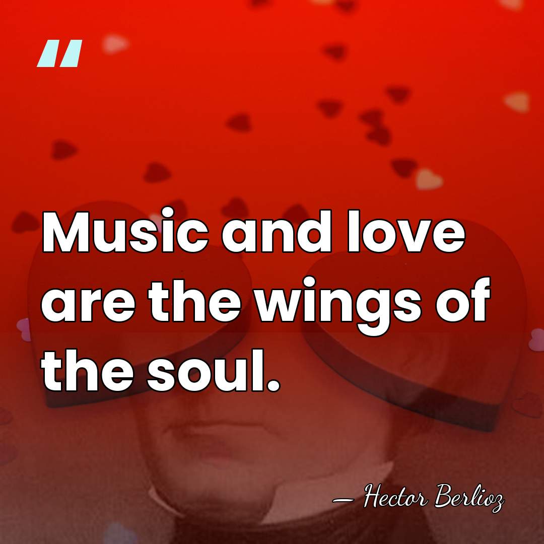Music and love are the wings of the soul. - Hector Berlioz