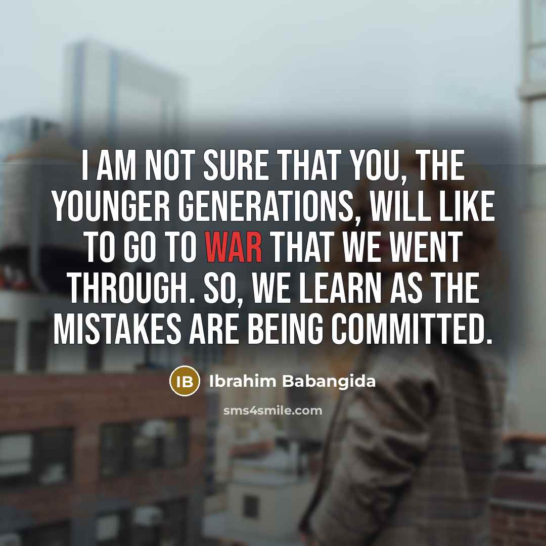 “I am not sure that you, the younger generations, will…” quote by Ibrahim Babangida
