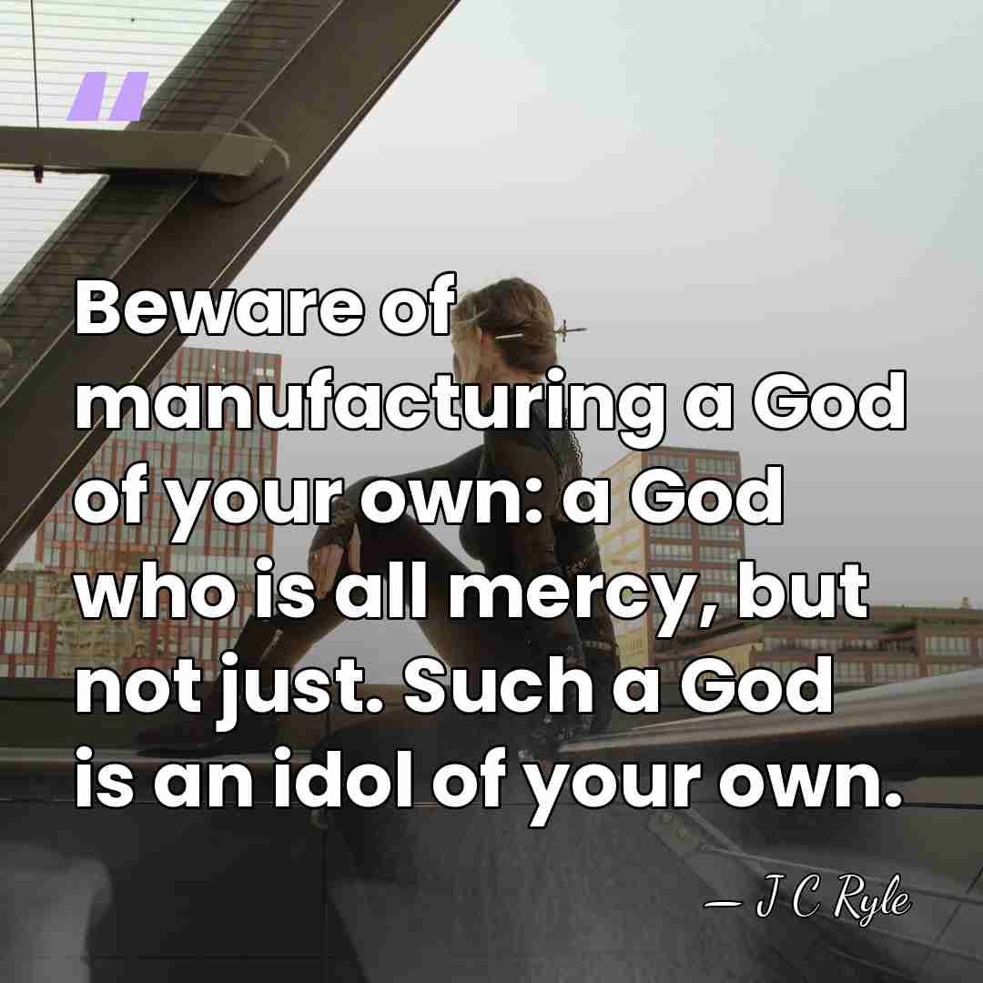 Beware of manufacturing a God of your own: a God who is&hellip; - J C Ryle