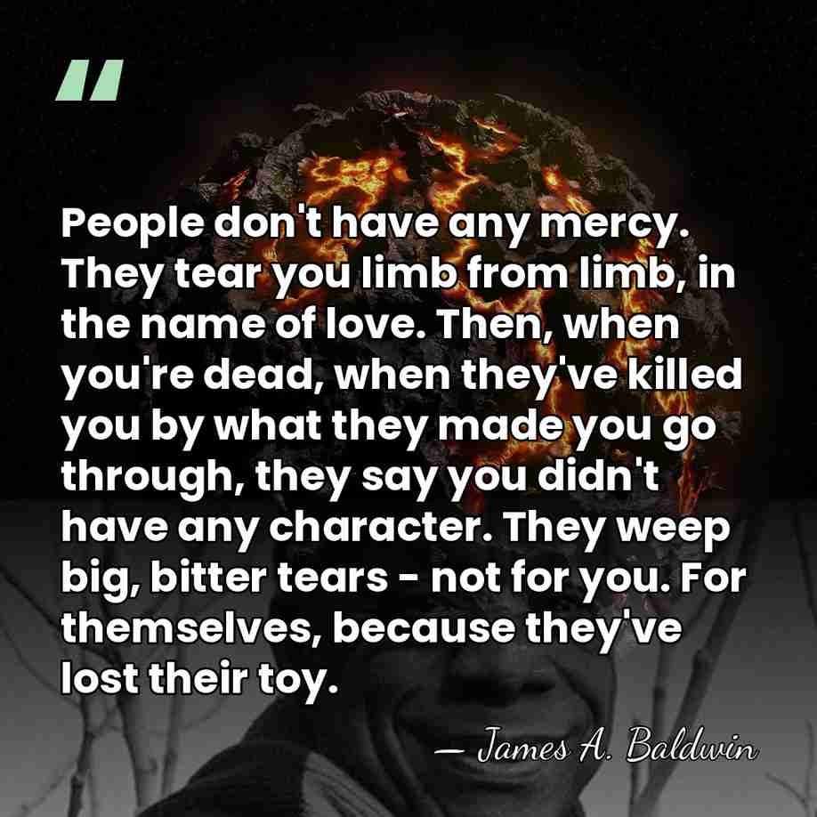 People don't have any mercy. They tear you limb from limb, in&hellip; - James A. Baldwin