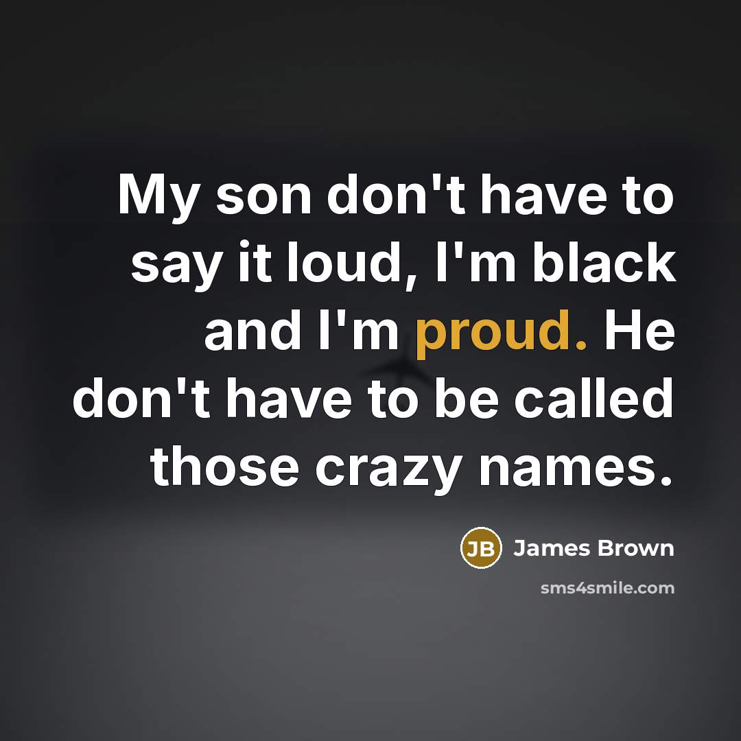 “My son don't have to say it loud, I'm black…” quote by James Brown
