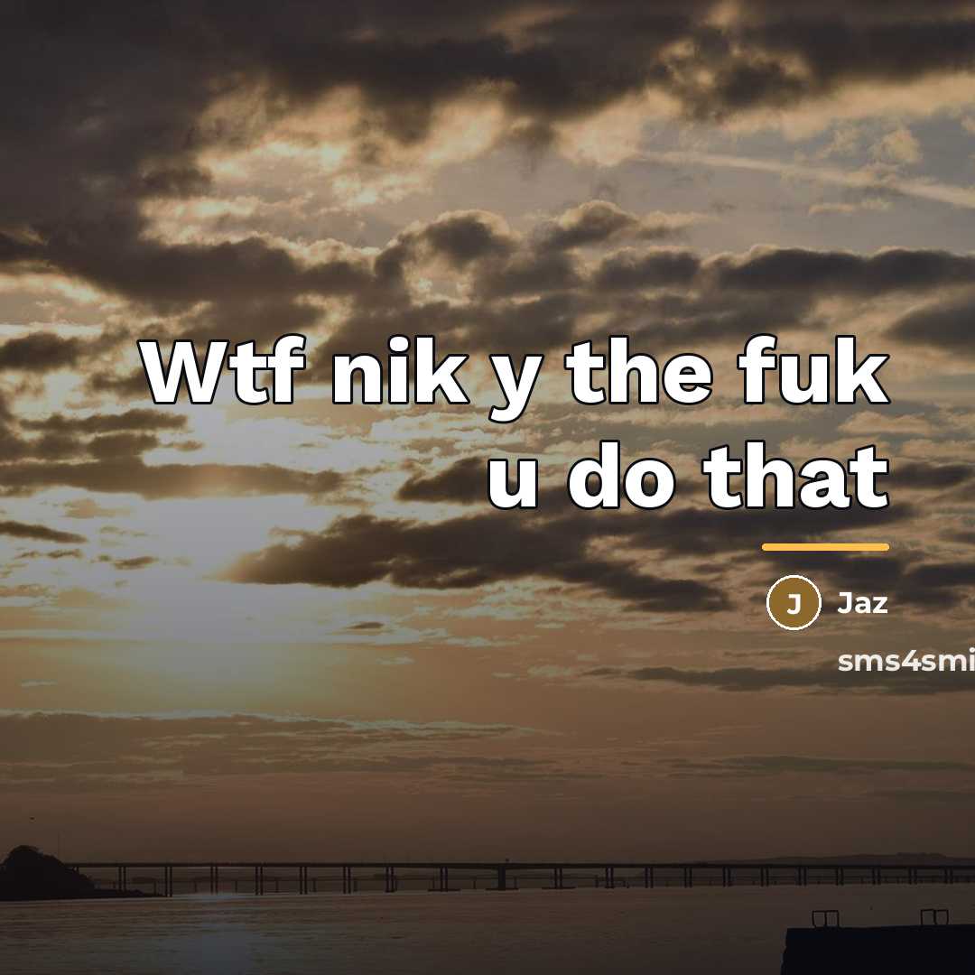 “Wtf nik y the fuk u do that…” quote by Jaz