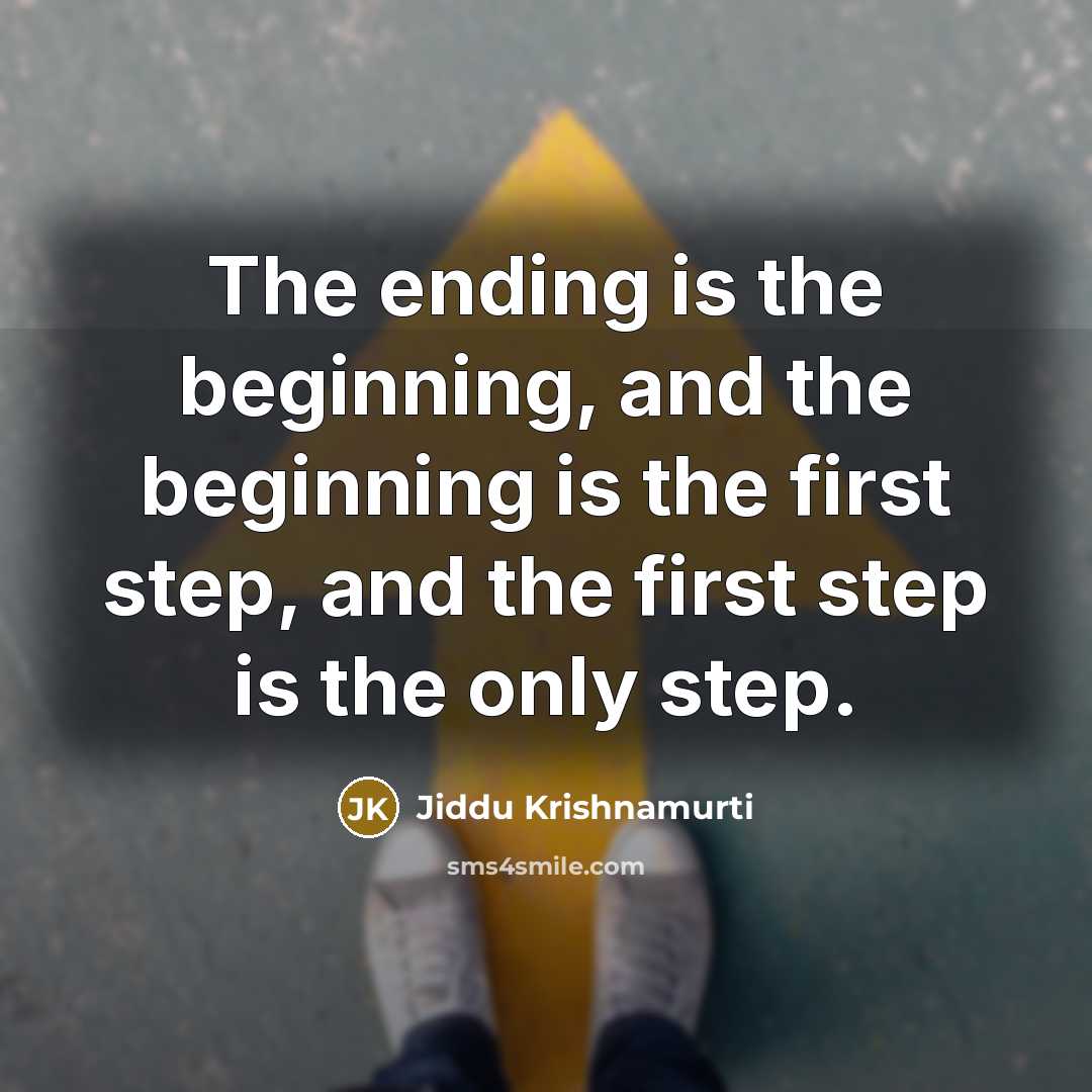 “The ending is the beginning, and the beginning is the first step, and the first step is the only step.” quote by Jiddu Krishnamurti