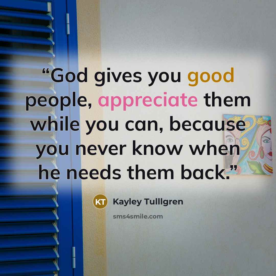 “God gives you good people, appreciate them while you can, because you never know when he needs them back.” quote by Kayley Tulllgren