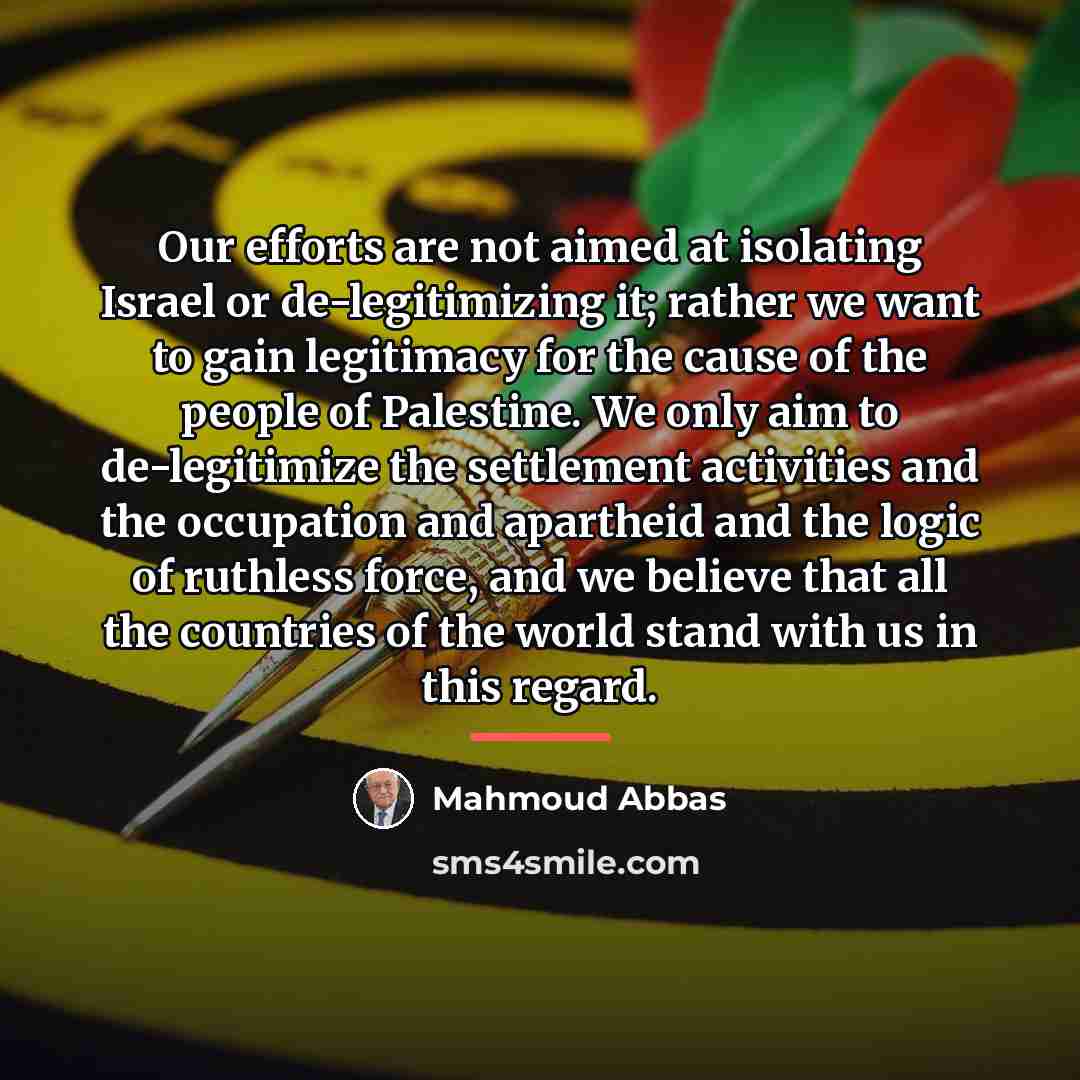 “Our efforts are not aimed at isolating Israel or de-legitimizing…” quote by Mahmoud Abbas