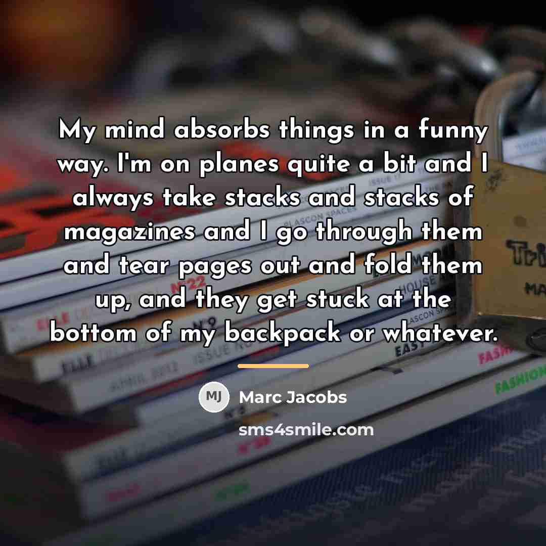 “My mind absorbs things in a funny way. I'm on…” quote by Marc Jacobs