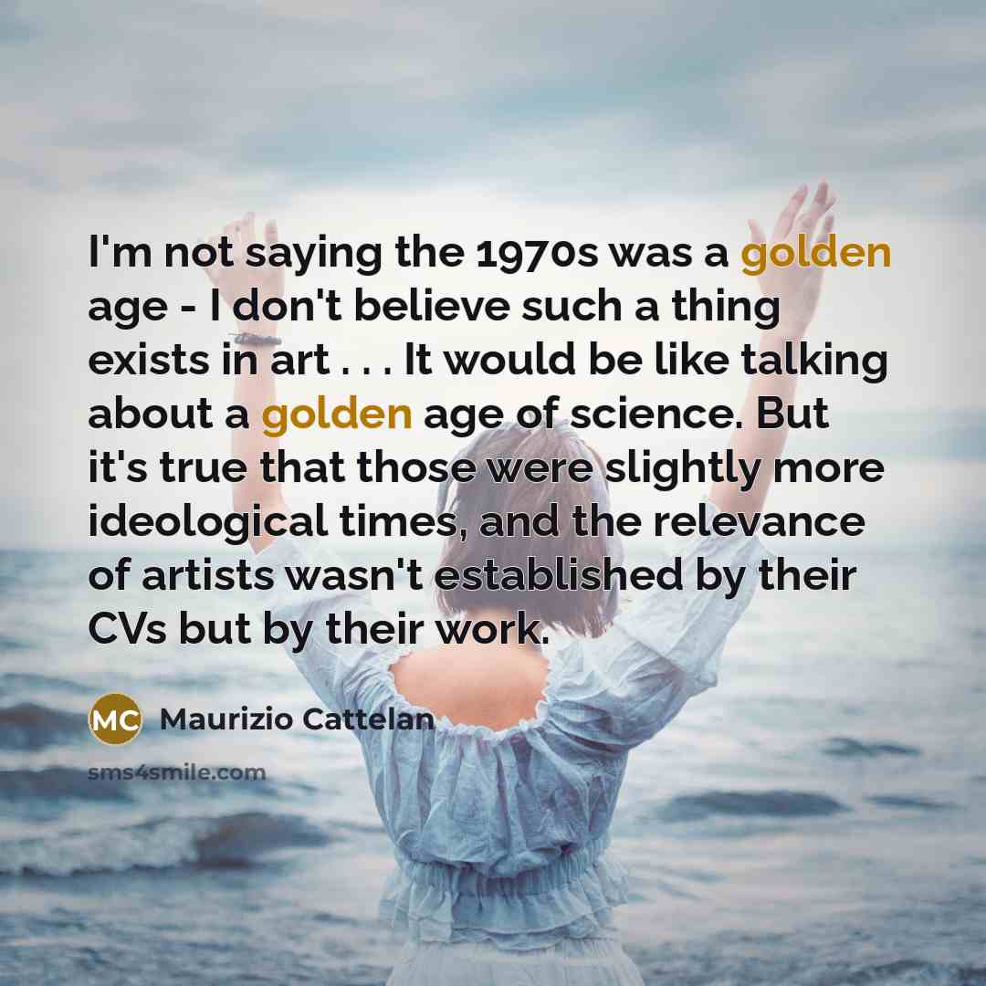 “I'm not saying the 1970s was a golden age -…” quote by Maurizio Cattelan