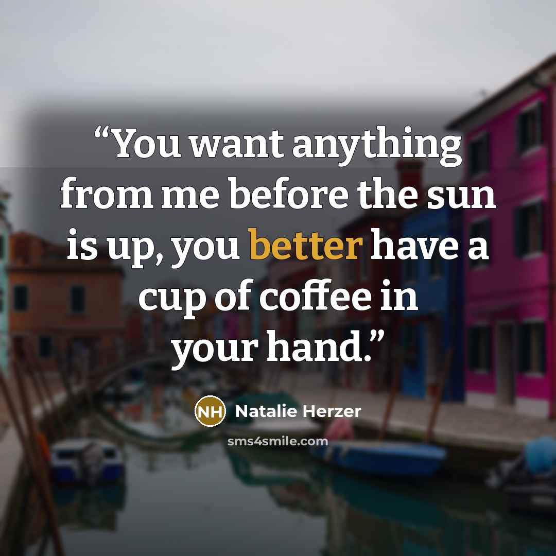 “You want anything from me before the sun is up, you better have a cup of coffee in your hand.” quote by Natalie Herzer