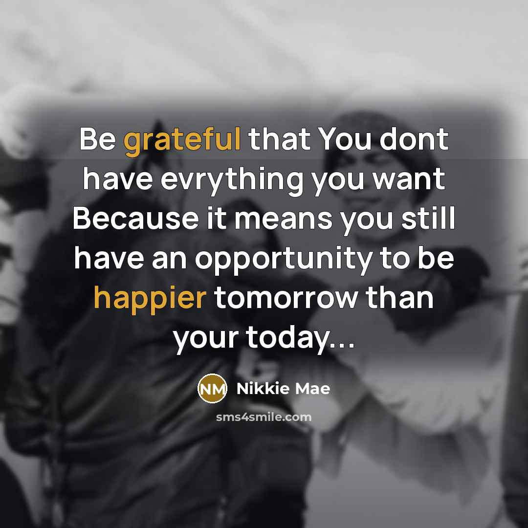 “Be grateful that You dont have evrything you want Because it means you still have an opportunity to be happier tomorrow than your today...” quote by Nikkie Mae
