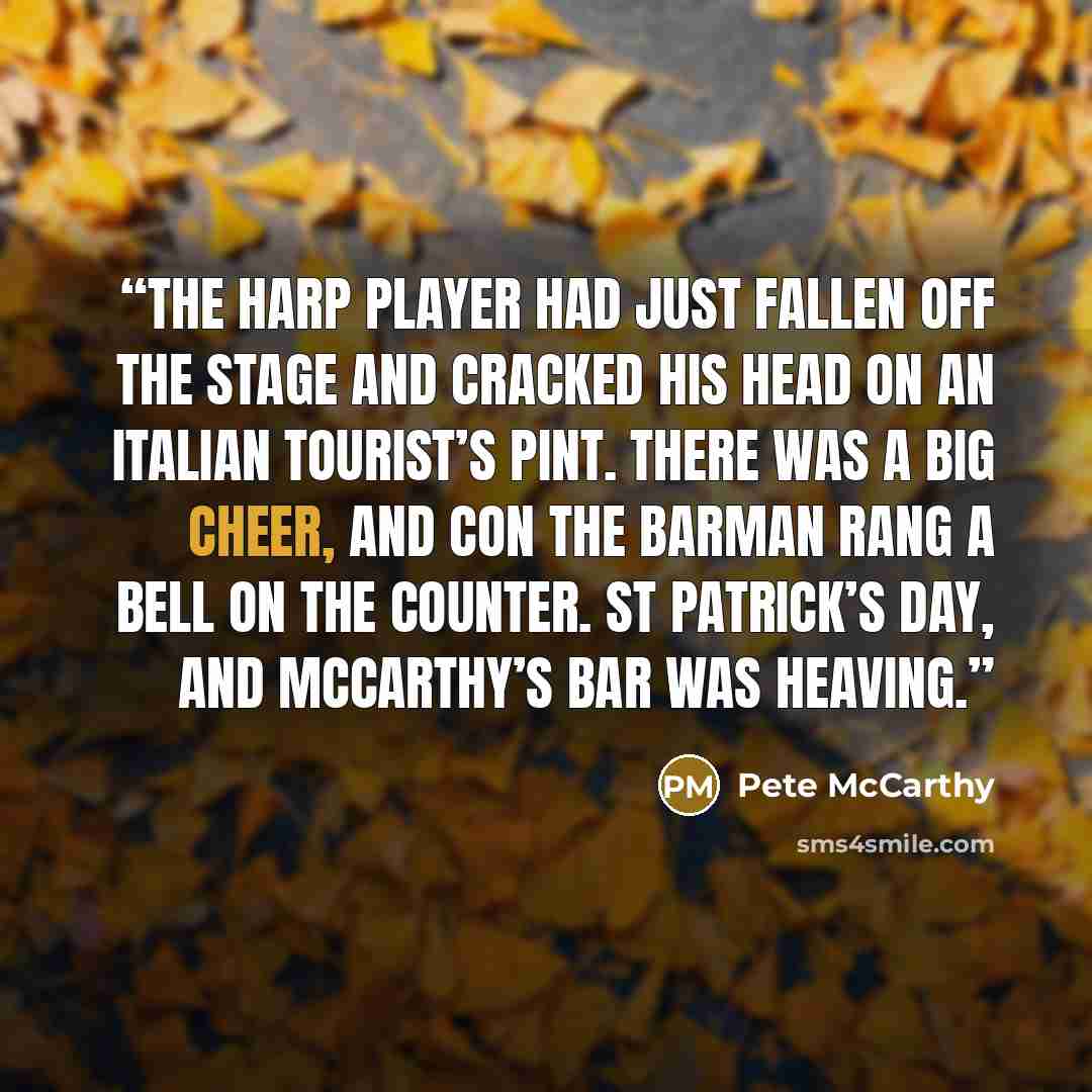 “The harp player had just fallen off the stage and cracked his head on an Italian tourist’s pint. There was a big cheer, and Con the barman rang a bell on the counter. St Patrick’s Day, and McCarthy’s Bar was heaving.” quote by Pete McCarthy