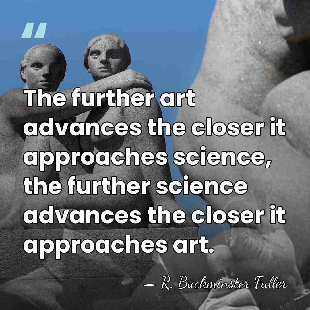 The further art advances the closer it approaches science, the further science&hellip; - R. Buckminster Fuller