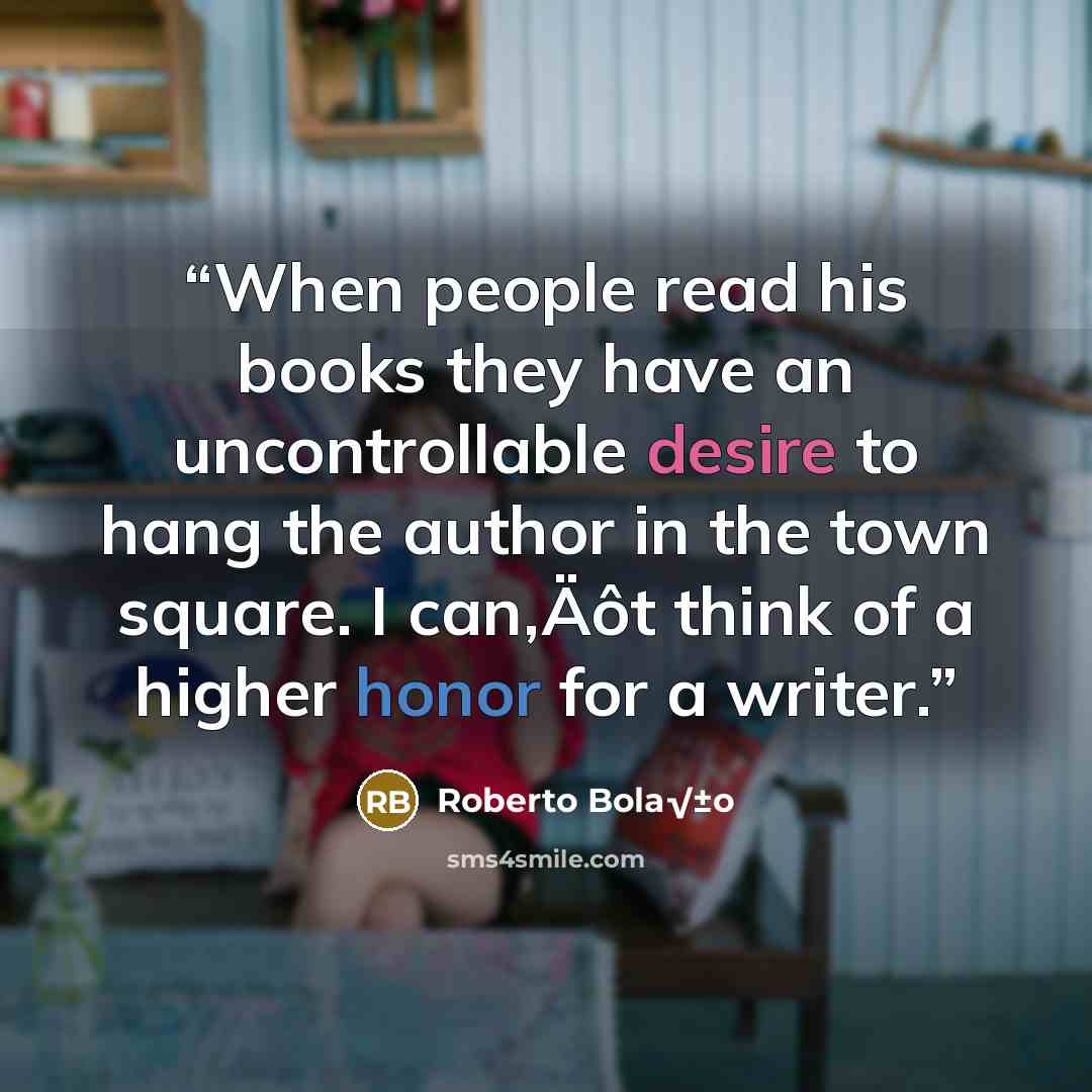 “When people read his books they have an uncontrollable desire to hang the author in the town square. I can‚Äôt think of a higher honor for a writer.” quote by Roberto Bola√±o