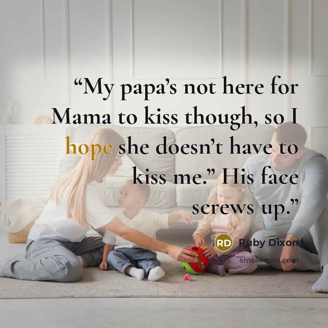 “My papa’s not here for Mama to kiss though, so I hope she doesn’t have to kiss me.” His face screws up.” quote by Ruby Dixon