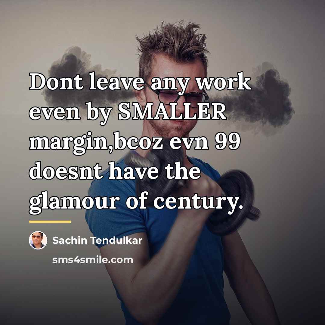 “Dont leave any work even by SMALLER margin,bcoz evn 99…” quote by Sachin Tendulkar