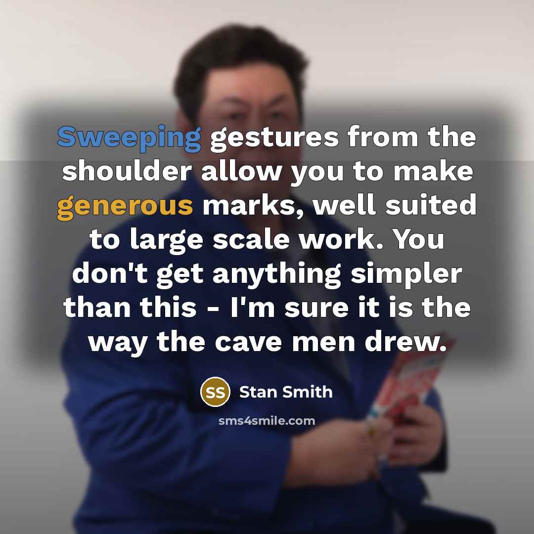 “Sweeping gestures from the shoulder allow you to make generous marks, well suited to large scale work. You don't get anything simpler than this - I'm sure it is the way the cave men drew.” quote by Stan Smith