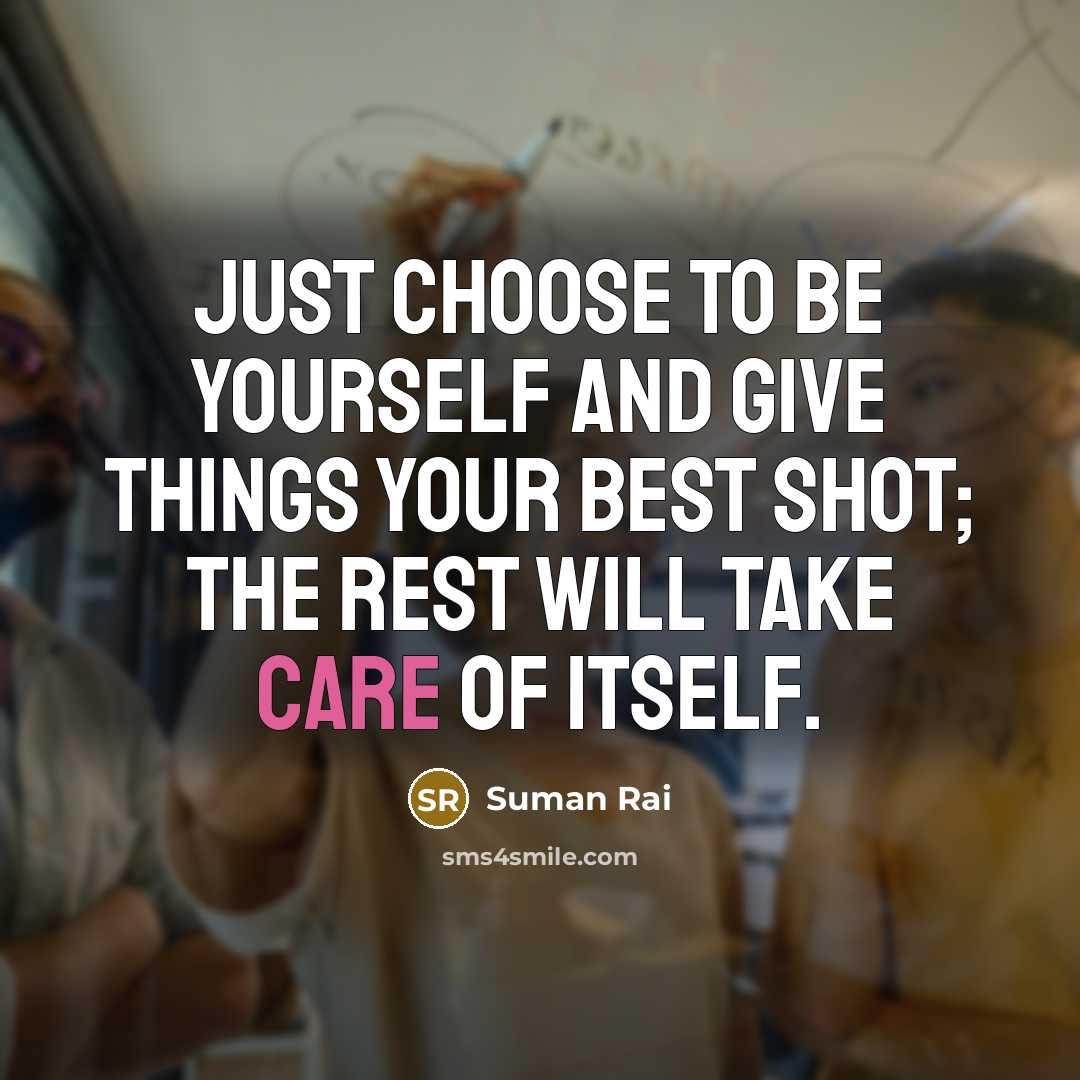 “Just choose to be yourself and give things your best shot; the rest will take care of itself.” quote by Suman Rai