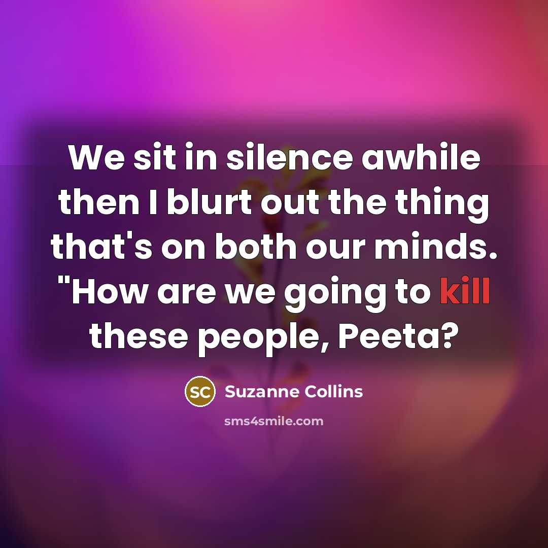 “We sit in silence awhile then I blurt out the thing that's on both our minds. "How are we going to kill these people, Peeta?” quote by Suzanne Collins