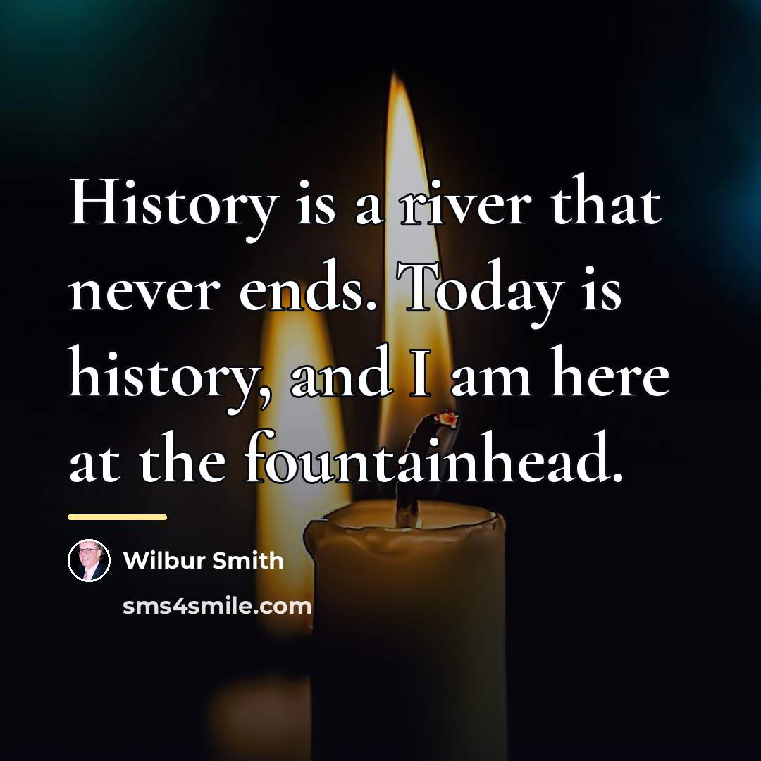 “History is a river that never ends. Today is history,…” quote by Wilbur Smith