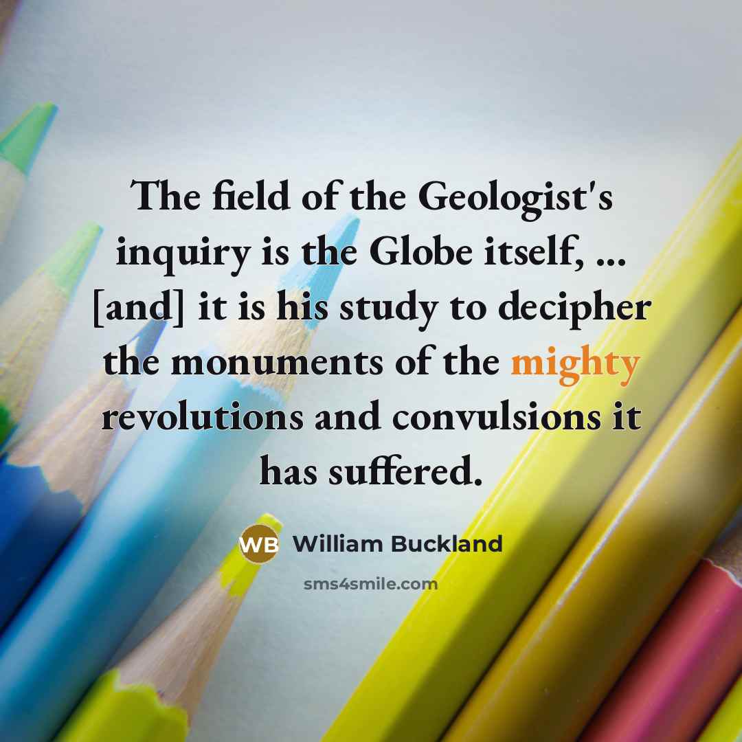 “The field of the Geologist's inquiry is the Globe itself,…” quote by William Buckland