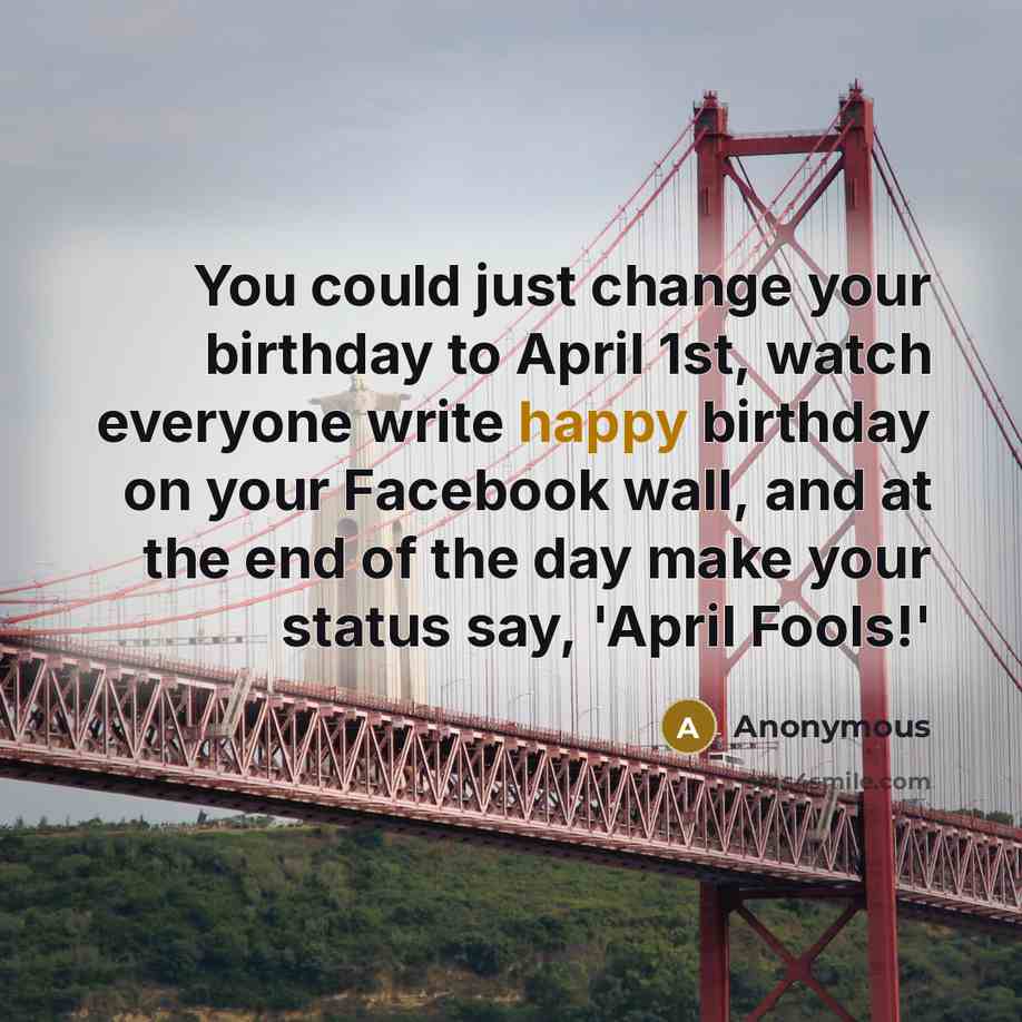 “You could just change your birthday to April 1st, watch everyone write happy birthday on your Facebook wall, and at the end of the day make your status say, 'April Fools!'” quote by Anonymous