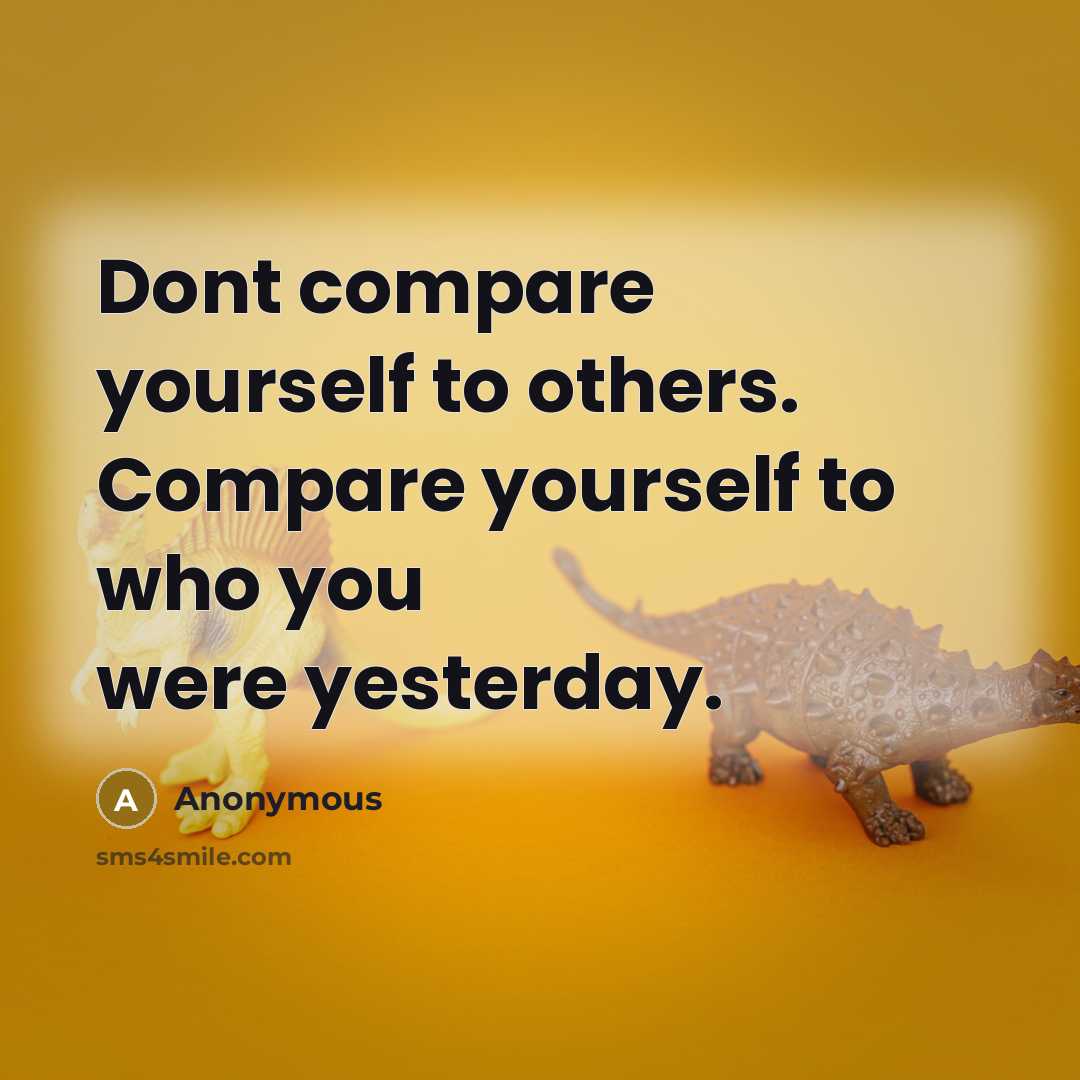 “Dont compare yourself to others. Compare yourself to who you were yesterday.” quote by Anonymous