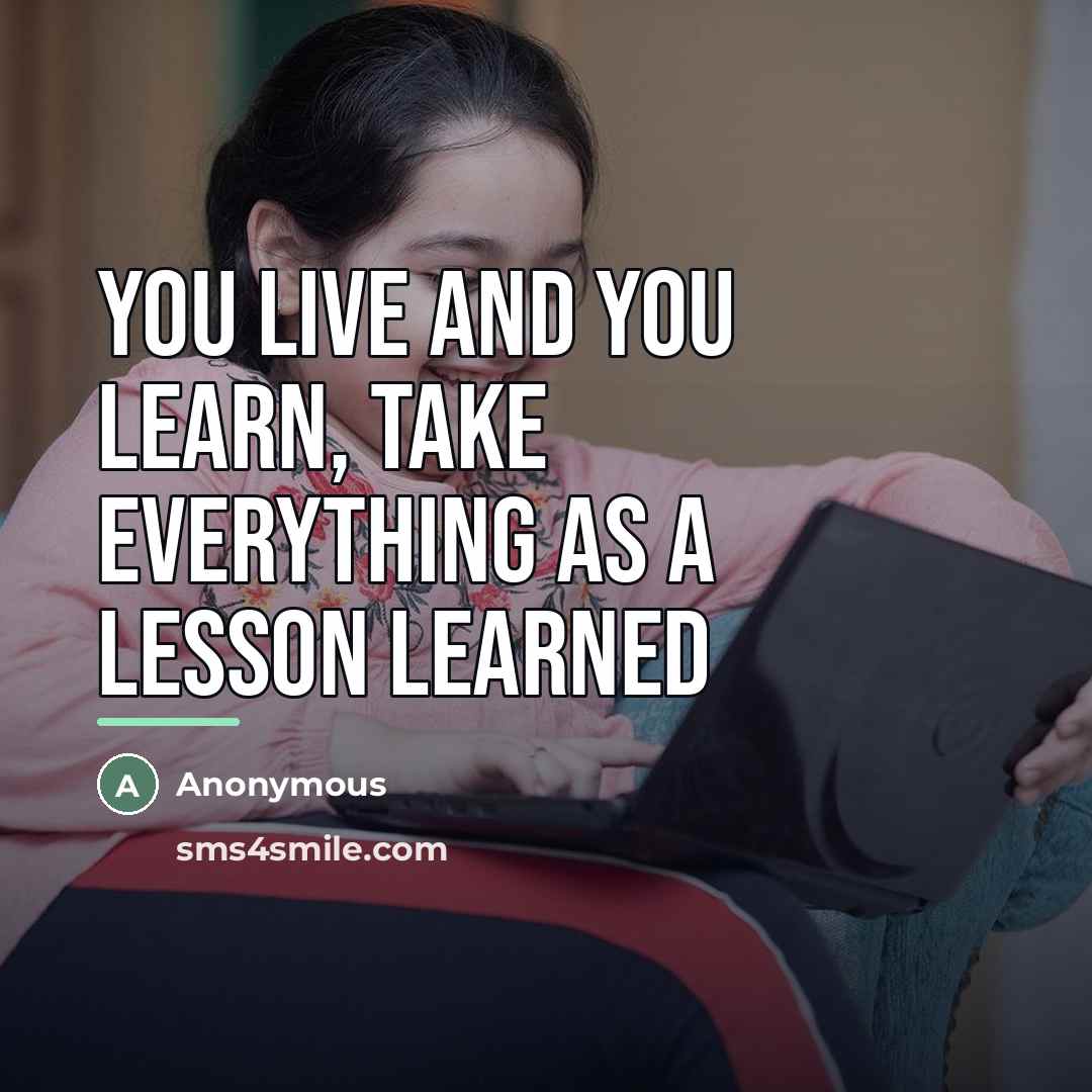 “You live and you learn, take everything as a lesson…” quote by Anonymous