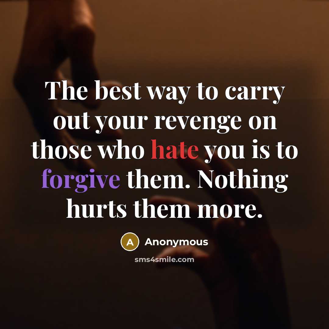 “The best way to carry out your revenge on those who hate you is to forgive them. Nothing hurts them more.” quote by Anonymous