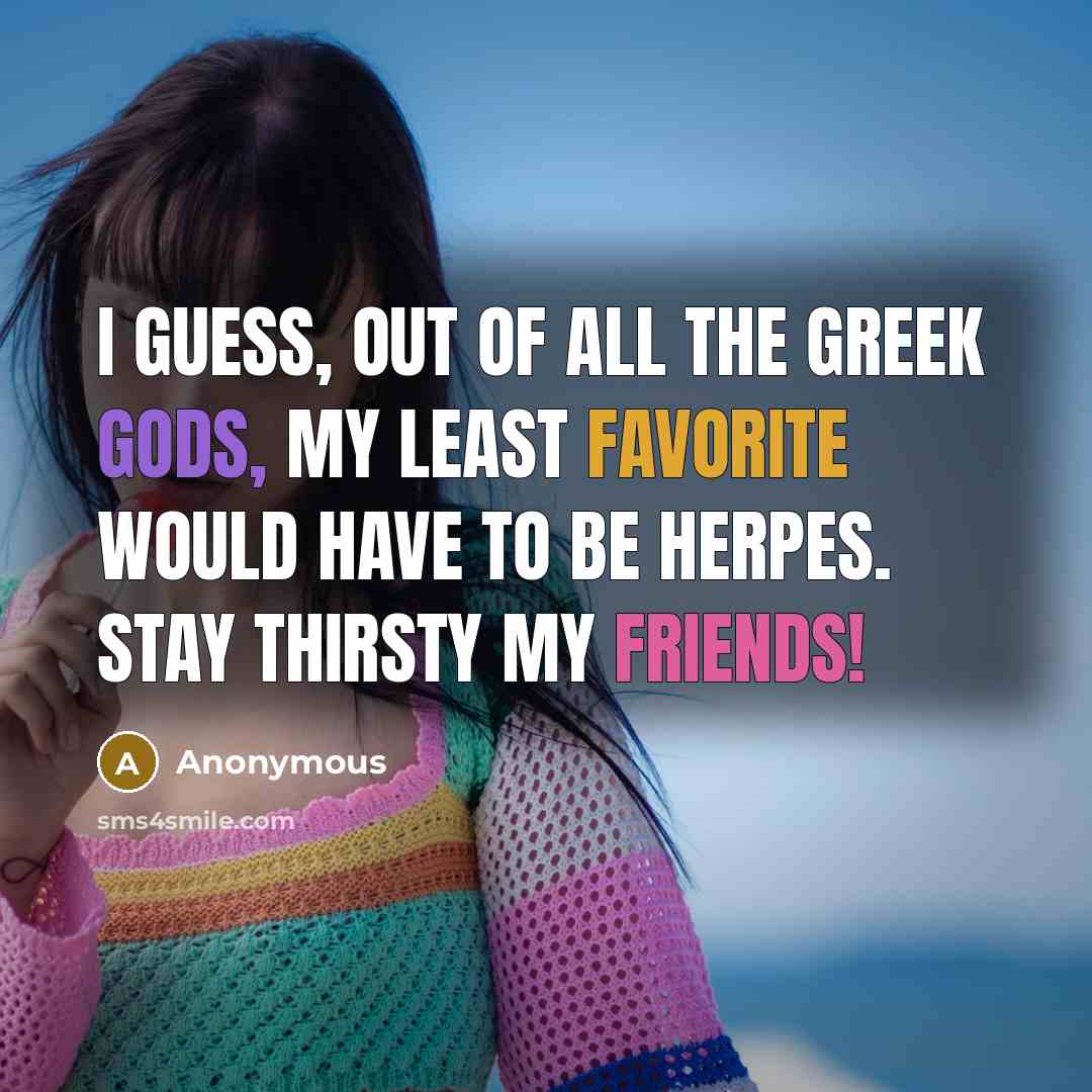 “I guess, out of all the Greek gods, my least favorite would have to be Herpes. Stay thirsty my friends!” quote by Anonymous