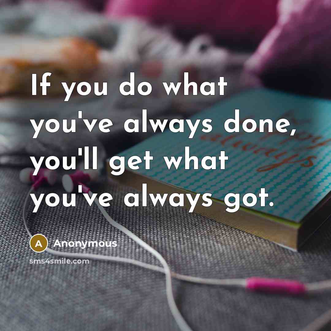 “If you do what you've always done, you'll get what you've always got.” quote by Anonymous