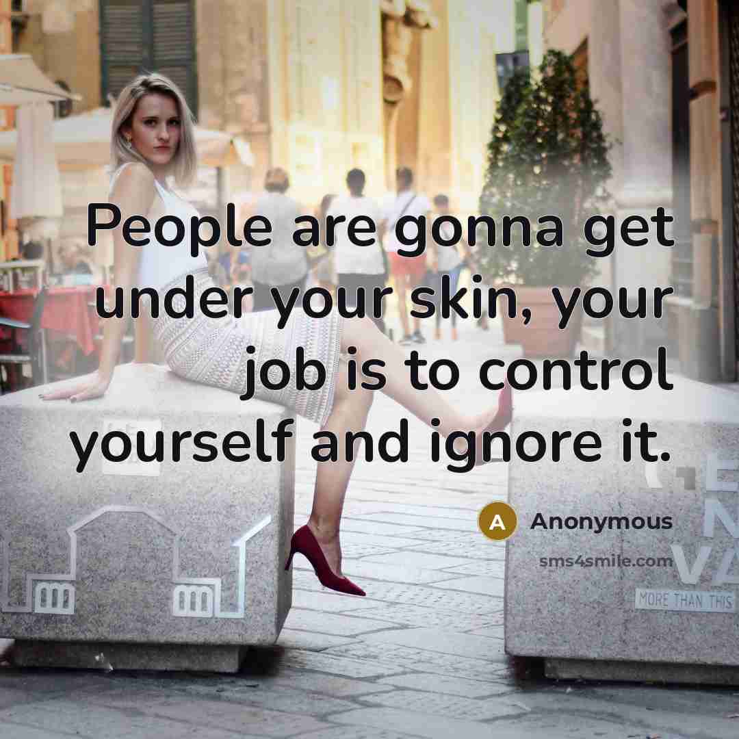 “People are gonna get under your skin, your job is to control yourself and ignore it.” quote by Anonymous