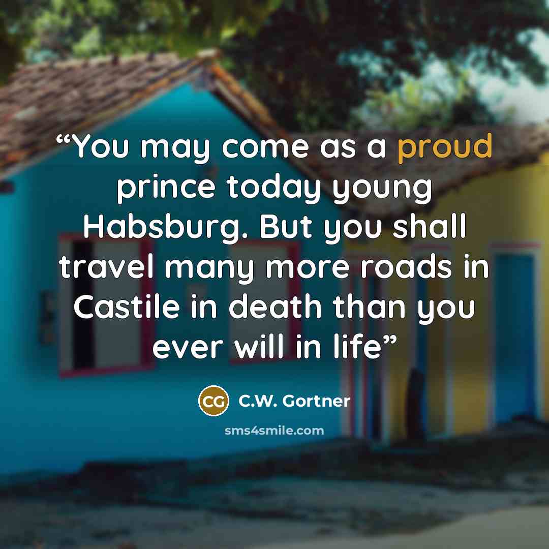 “You may come as a proud prince today young Habsburg. But you shall travel many more roads in Castile in death than you ever will in life” quote by C.W. Gortner