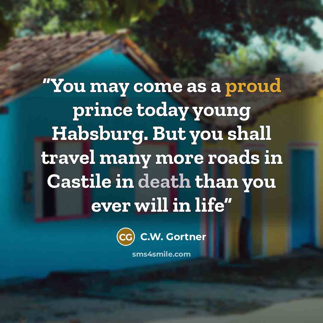“You may come as a proud prince today young Habsburg. But you shall travel many more roads in Castile in death than you ever will in life” quote by C.W. Gortner