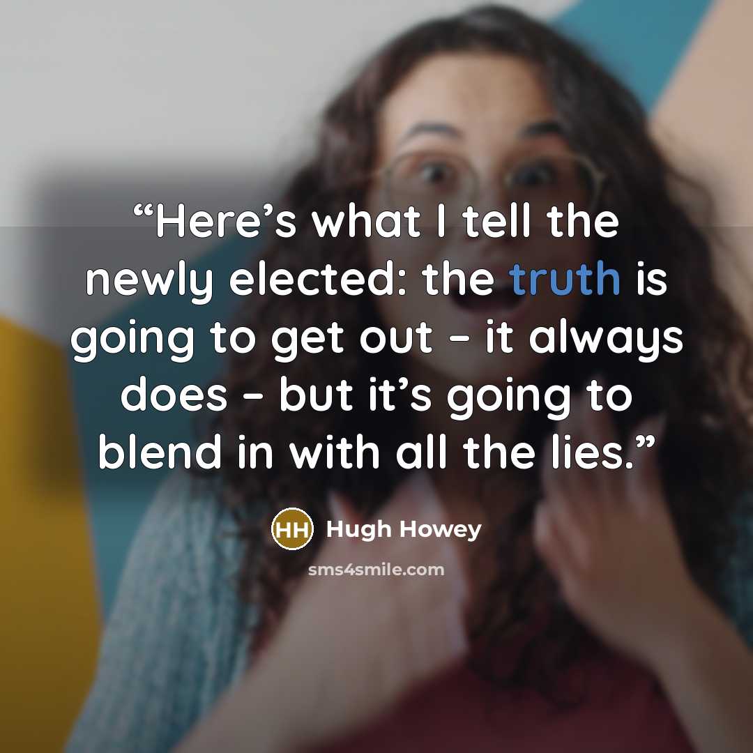 “Here’s what I tell the newly elected: the truth is going to get out – it always does – but it’s going to blend in with all the lies.” quote by Hugh Howey