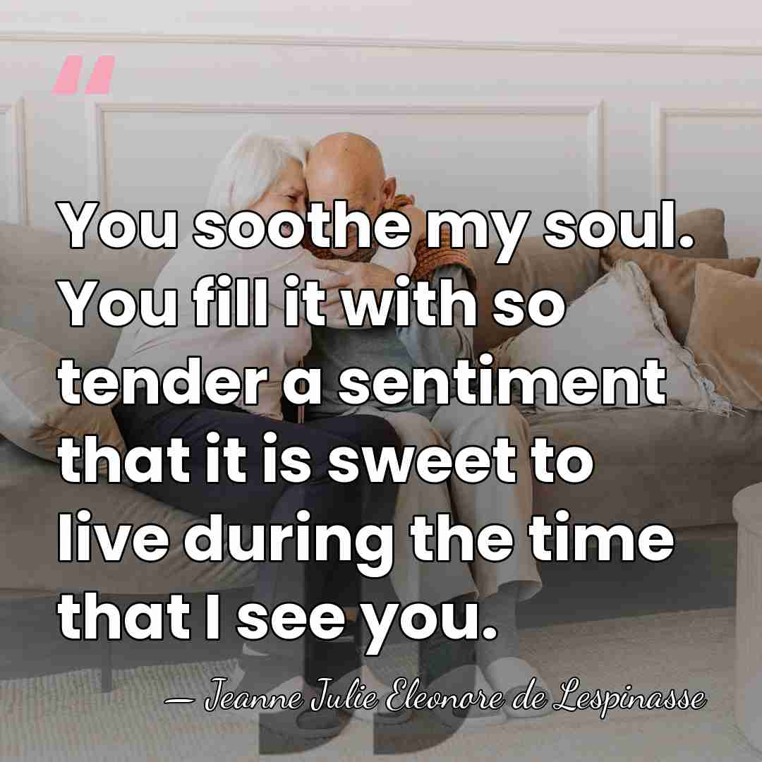 You soothe my soul. You fill it with so tender a sentiment&hellip; - Jeanne Julie Eleonore de Lespinasse
