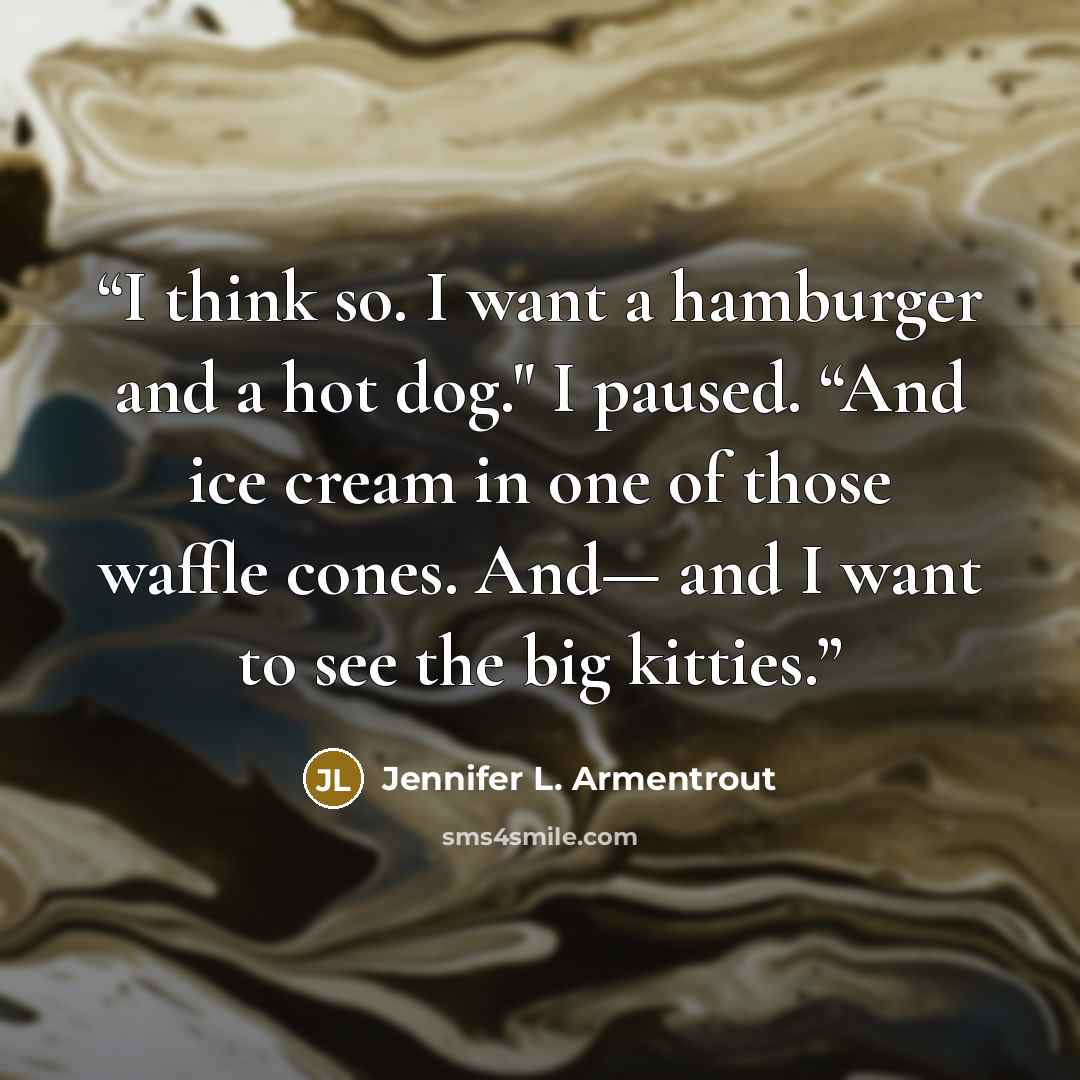 “I think so. I want a hamburger and a hot dog." I paused. “And ice cream in one of those waffle cones. And— and I want to see the big kitties.” quote by Jennifer L. Armentrout