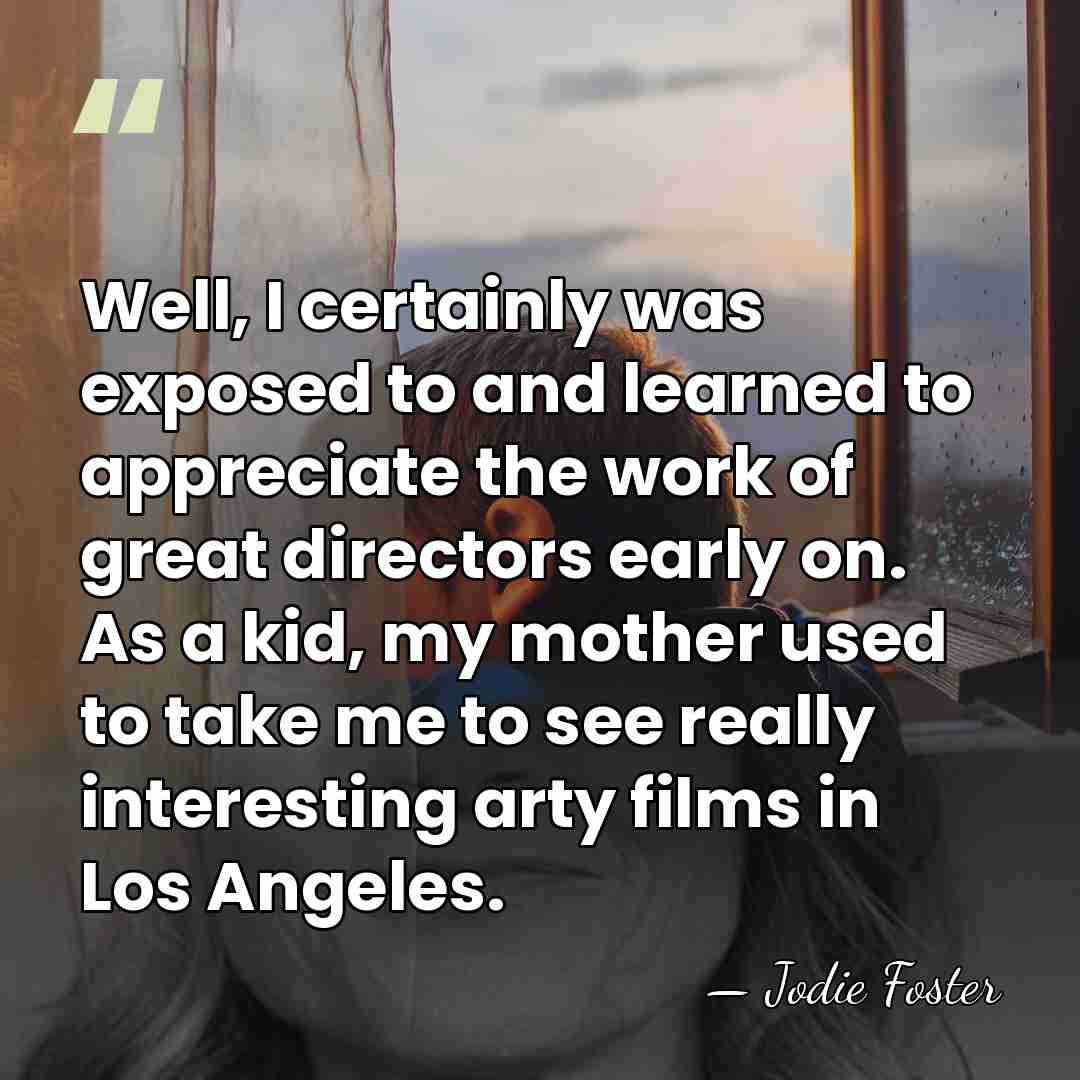 Well, I certainly was exposed to and learned to appreciate the work&hellip; - Jodie Foster
