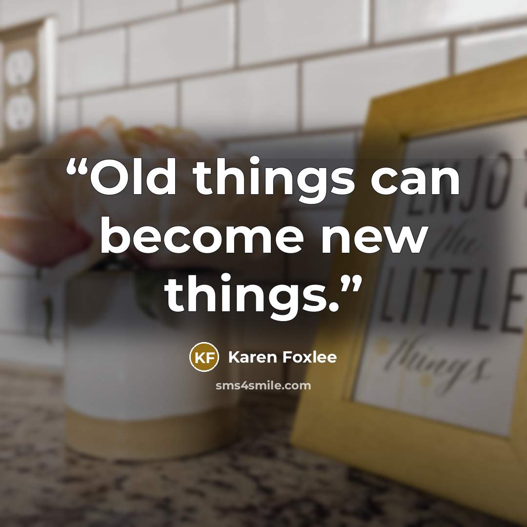 “Old things can become new things.” quote by Karen Foxlee