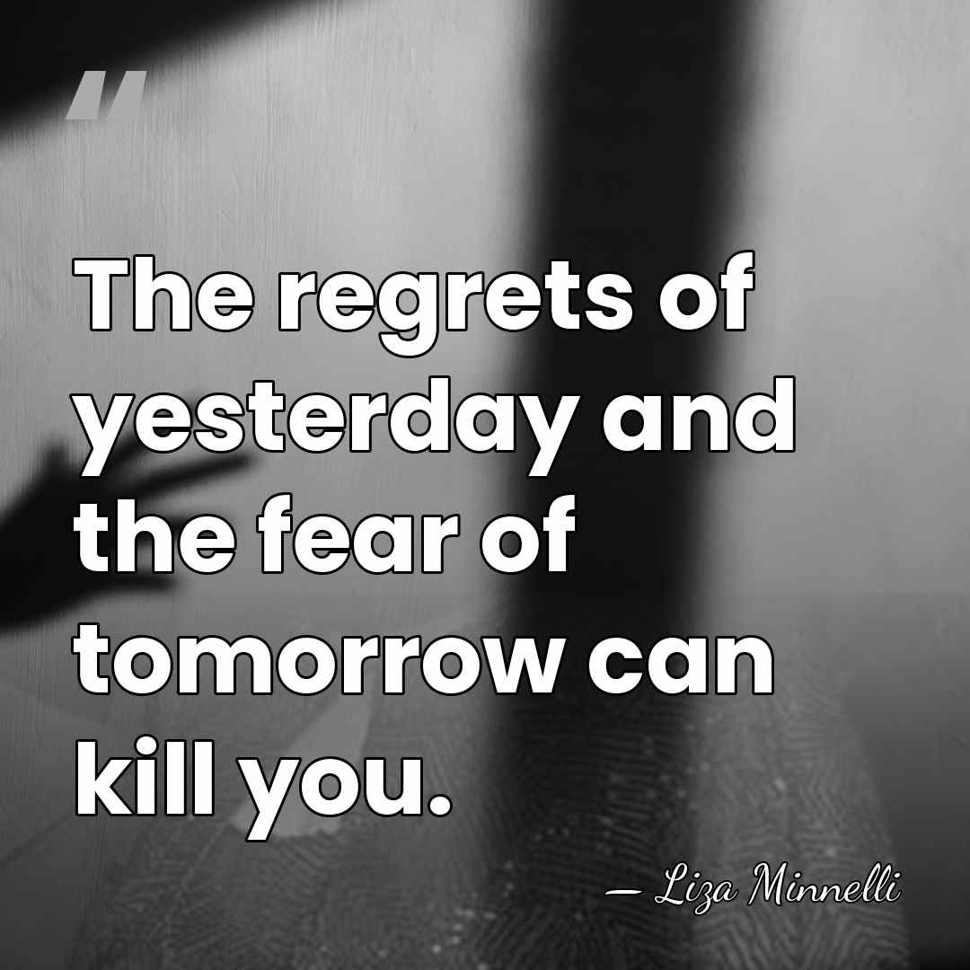 The regrets of yesterday and the fear of tomorrow can kill you. - Liza Minnelli