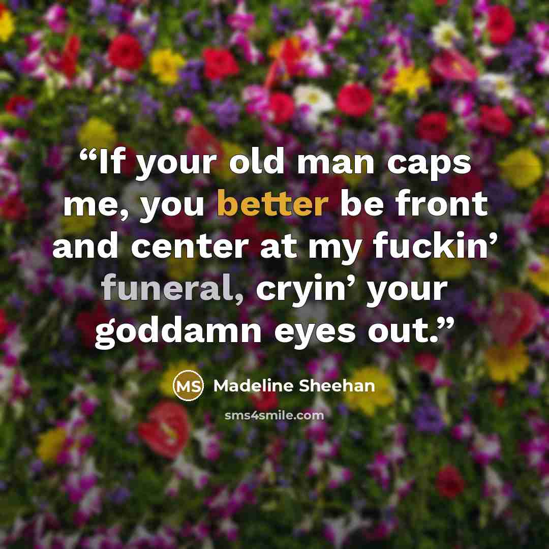 “If your old man caps me, you better be front and center at my fuckin’ funeral, cryin’ your goddamn eyes out.” quote by Madeline Sheehan